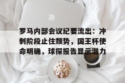 亚博体育罗马内部会议纪要流出：冲刺阶段止住颓势，国王杯使命明确，球探报告显示潜力的简单介绍