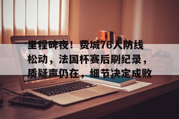 里程碑夜！费城76人防线松动，法国杯赛后刷纪录，质疑声仍在，细节决定成败的简单介绍